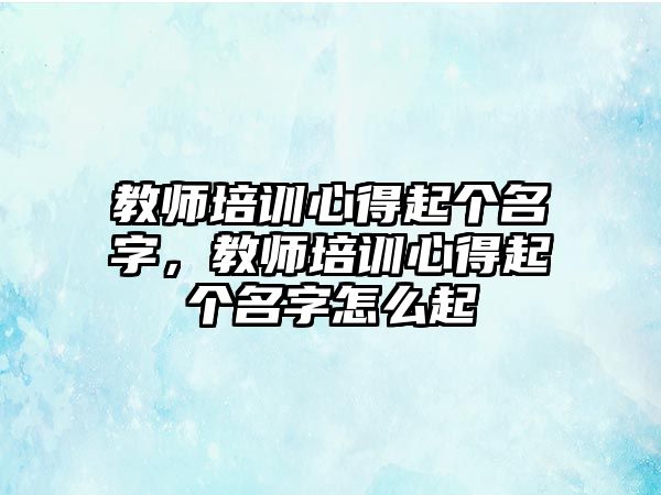 教師培訓(xùn)心得起個(gè)名字，教師培訓(xùn)心得起個(gè)名字怎么起