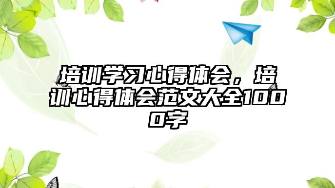 培訓(xùn)學(xué)習(xí)心得體會(huì)，培訓(xùn)心得體會(huì)范文大全1000字