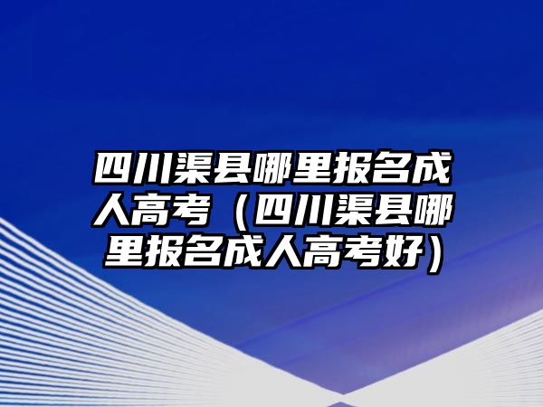 四川渠縣哪里報(bào)名成人高考（四川渠縣哪里報(bào)名成人高考好）