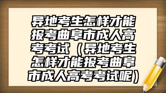 異地考生怎樣才能報考曲阜市成人高考考試（異地考生怎樣才能報考曲阜市成人高考考試呢）