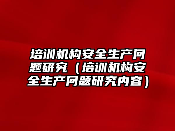 培訓機構安全生產問題研究（培訓機構安全生產問題研究內容）