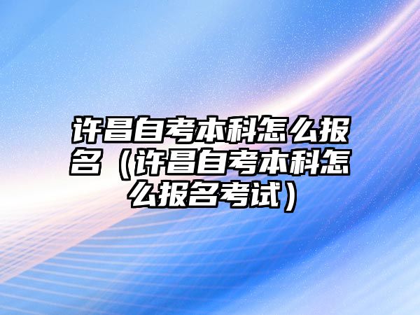 許昌自考本科怎么報(bào)名（許昌自考本科怎么報(bào)名考試）