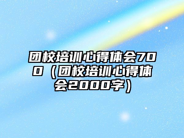 團校培訓心得體會700（團校培訓心得體會2000字）