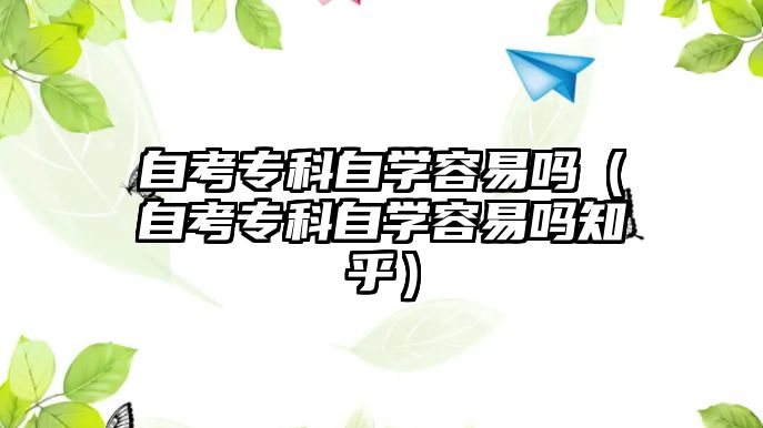 自考?？谱詫W容易嗎（自考?？谱詫W容易嗎知乎）