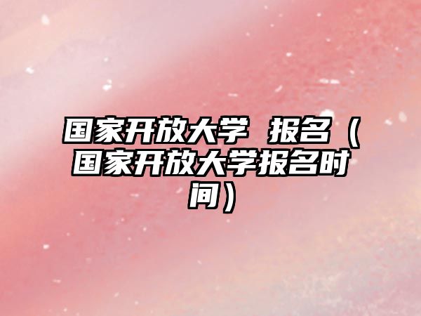 國家開放大學(xué) 報(bào)名（國家開放大學(xué)報(bào)名時間）