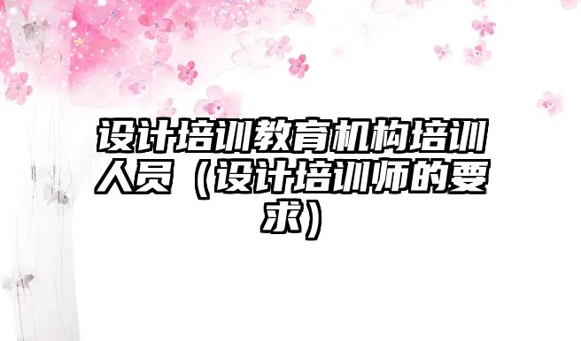 設(shè)計培訓(xùn)教育機構(gòu)培訓(xùn)人員（設(shè)計培訓(xùn)師的要求）