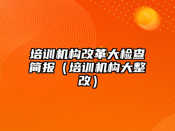 培訓機構(gòu)改革大檢查簡報（培訓機構(gòu)大整改）