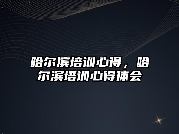 哈爾濱培訓(xùn)心得，哈爾濱培訓(xùn)心得體會