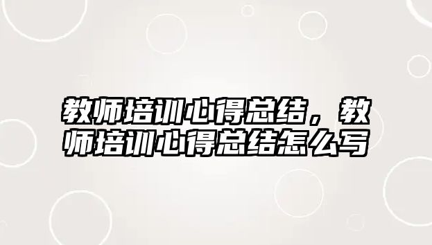 教師培訓(xùn)心得總結(jié)，教師培訓(xùn)心得總結(jié)怎么寫