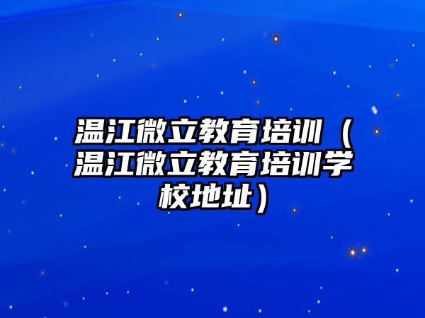 溫江微立教育培訓(xùn)（溫江微立教育培訓(xùn)學(xué)校地址）