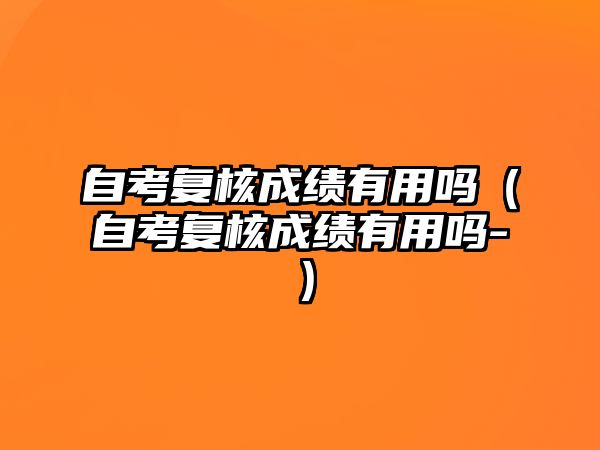 自考復(fù)核成績(jī)有用嗎（自考復(fù)核成績(jī)有用嗎-）