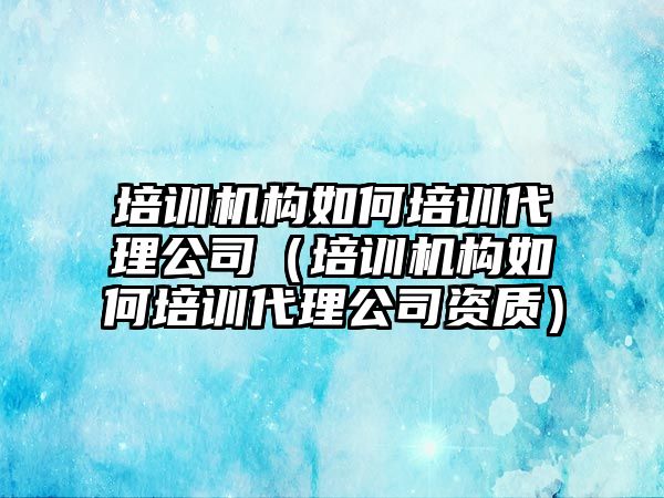 培訓機構如何培訓代理公司（培訓機構如何培訓代理公司資質）