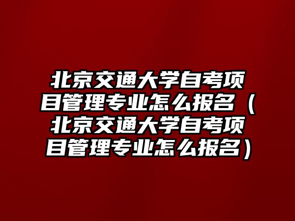 北京交通大學自考項目管理專業怎么報名（北京交通大學自考項目管理專業怎么報名）