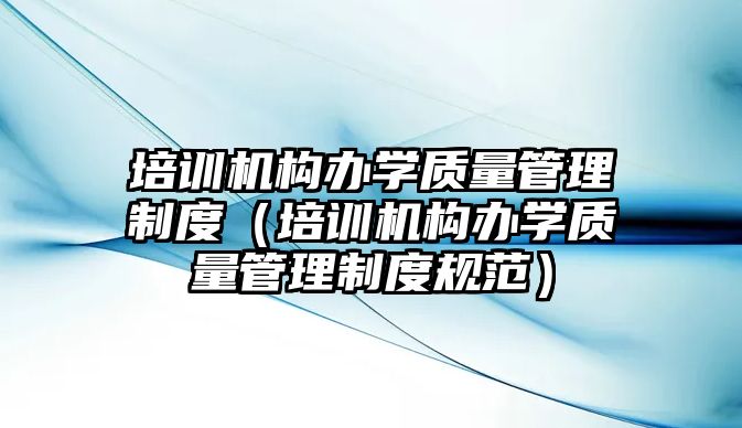 培訓機構(gòu)辦學質(zhì)量管理制度（培訓機構(gòu)辦學質(zhì)量管理制度規(guī)范）