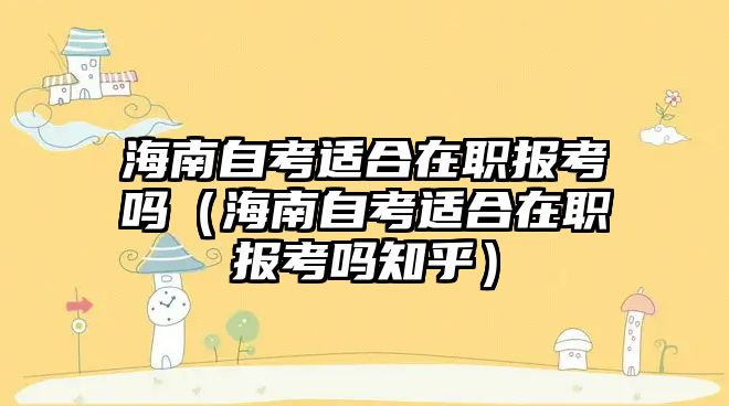 海南自考適合在職報(bào)考嗎（海南自考適合在職報(bào)考嗎知乎）