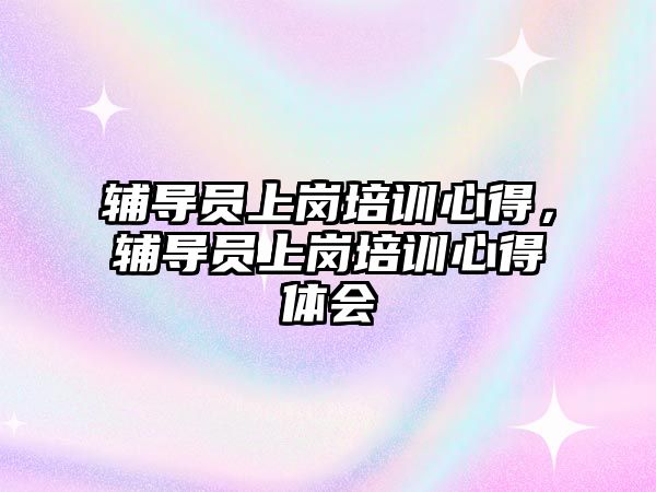 輔導員上崗培訓心得，輔導員上崗培訓心得體會