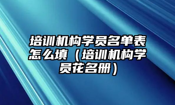 培訓機構學員名單表怎么填（培訓機構學員花名冊）