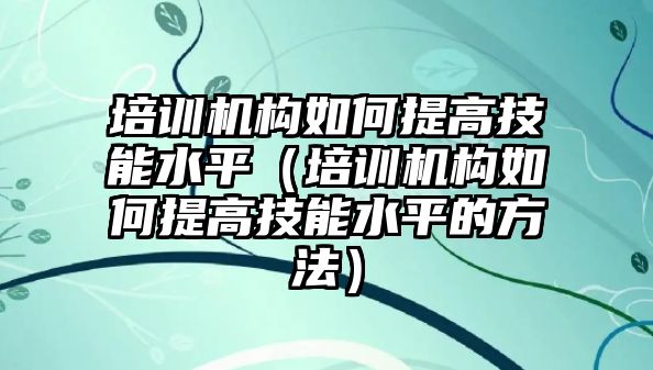 培訓機構如何提高技能水平（培訓機構如何提高技能水平的方法）