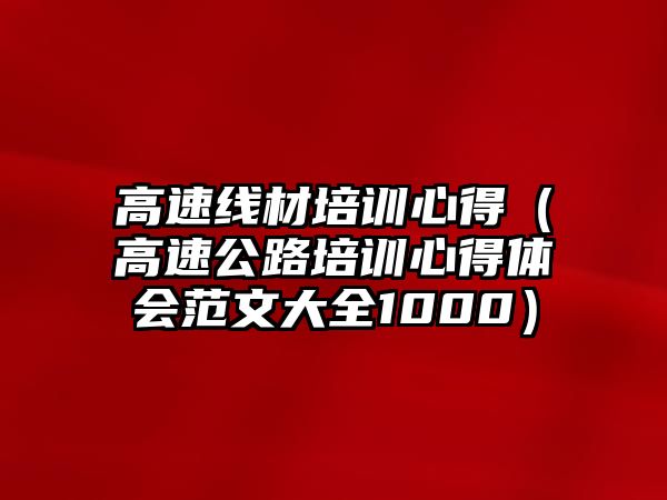 高速線材培訓心得（高速公路培訓心得體會范文大全1000）