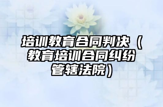 培訓教育合同判決（教育培訓合同糾紛管轄法院）