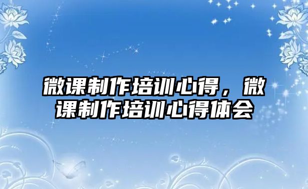 微課制作培訓心得，微課制作培訓心得體會