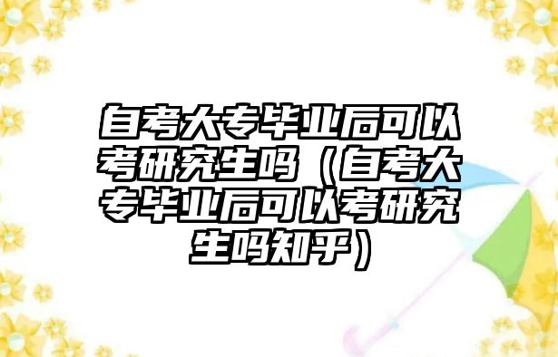 自考大專畢業后可以考研究生嗎（自考大專畢業后可以考研究生嗎知乎）