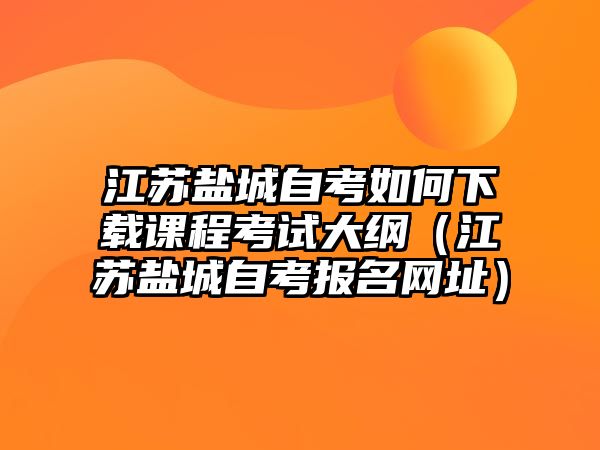 江蘇鹽城自考如何下載課程考試大綱（江蘇鹽城自考報名網(wǎng)址）