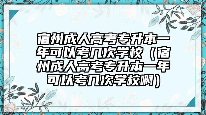 宿州成人高考專升本一年可以考幾次學校（宿州成人高考專升本一年可以考幾次學校啊）