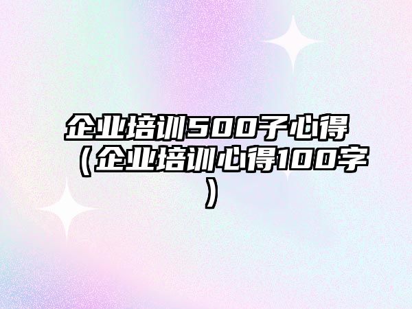 企業(yè)培訓500子心得（企業(yè)培訓心得100字）