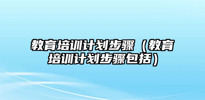 教育培訓計劃步驟（教育培訓計劃步驟包括）