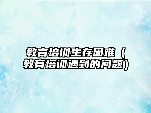 教育培訓(xùn)生存困難（教育培訓(xùn)遇到的問題）