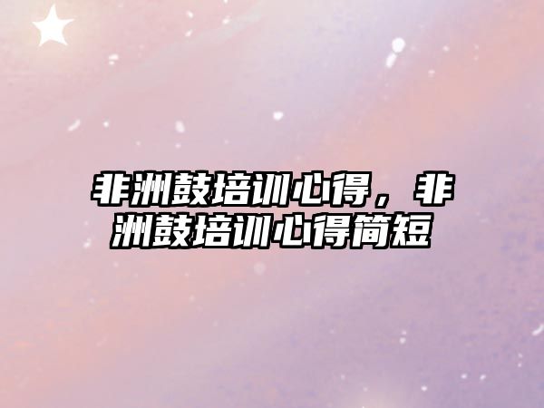 非洲鼓培訓(xùn)心得，非洲鼓培訓(xùn)心得簡(jiǎn)短