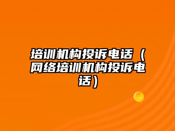 培訓機構投訴電話（網絡培訓機構投訴電話）