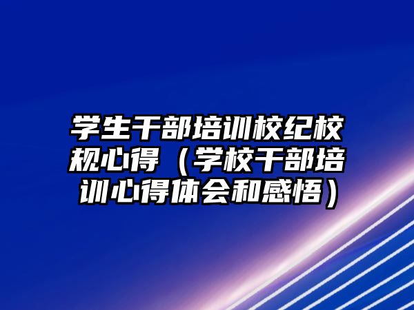 學生干部培訓校紀校規心得（學校干部培訓心得體會和感悟）