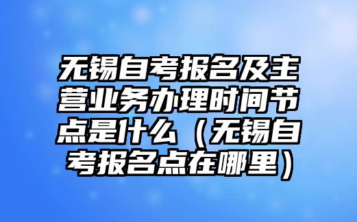 無錫自考報名及主營業務辦理時間節點是什么（無錫自考報名點在哪里）