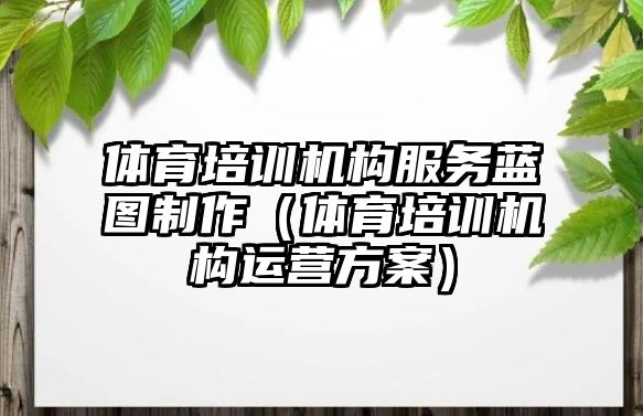 體育培訓機構服務藍圖制作（體育培訓機構運營方案）