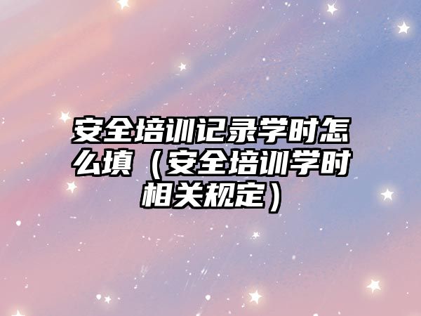 安全培訓(xùn)記錄學(xué)時(shí)怎么填（安全培訓(xùn)學(xué)時(shí)相關(guān)規(guī)定）