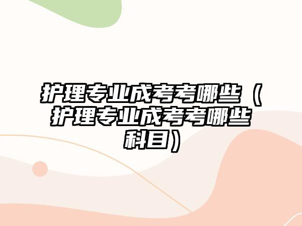 護理專業(yè)成考考哪些（護理專業(yè)成考考哪些科目）