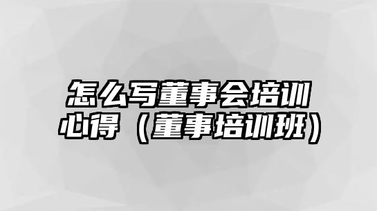 怎么寫董事會培訓心得（董事培訓班）