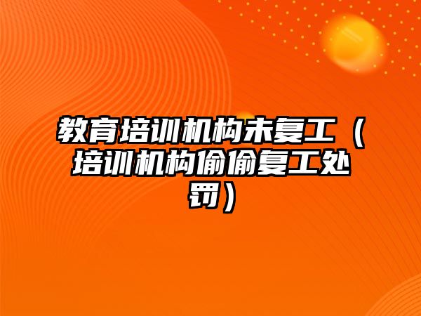 教育培訓機構未復工（培訓機構偷偷復工處罰）