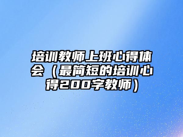 培訓(xùn)教師上班心得體會(huì)（最簡(jiǎn)短的培訓(xùn)心得200字教師）