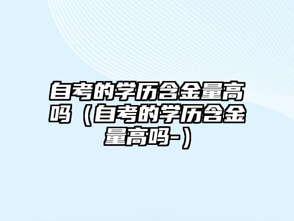 自考的學(xué)歷含金量高嗎（自考的學(xué)歷含金量高嗎-）