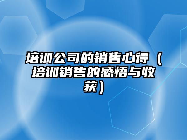 培訓公司的銷售心得（培訓銷售的感悟與收獲）