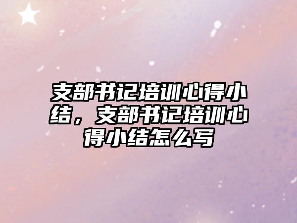 支部書記培訓心得小結，支部書記培訓心得小結怎么寫