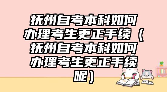 撫州自考本科如何辦理考生更正手續（撫州自考本科如何辦理考生更正手續呢）