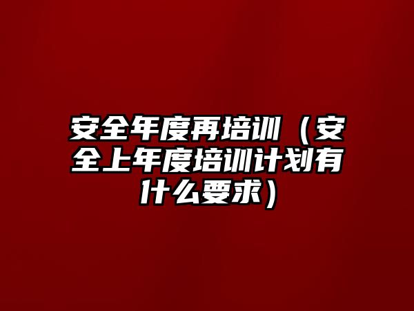 安全年度再培訓（安全上年度培訓計劃有什么要求）