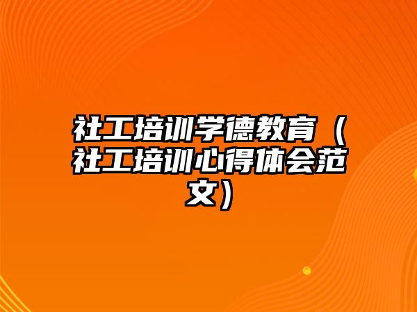 社工培訓學德教育（社工培訓心得體會范文）