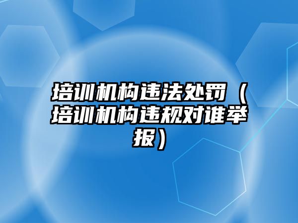 培訓機構違法處罰（培訓機構違規對誰舉報）