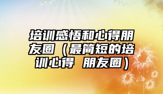 培訓感悟和心得朋友圈（最簡短的培訓心得 朋友圈）