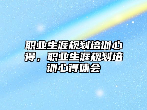 職業(yè)生涯規(guī)劃培訓心得，職業(yè)生涯規(guī)劃培訓心得體會